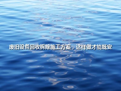废旧设备回收拆除施工方案,这样做才能既安