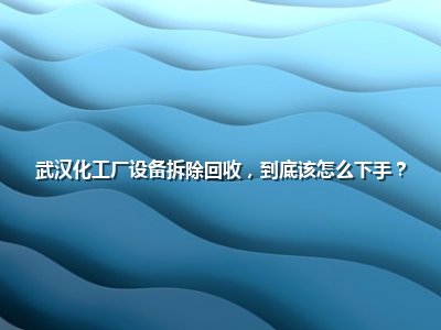 <strong>武汉化工厂设备拆除回收,到底该怎么下手?</strong>