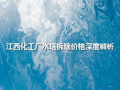 江西化工厂水塔拆除价格深度解析
