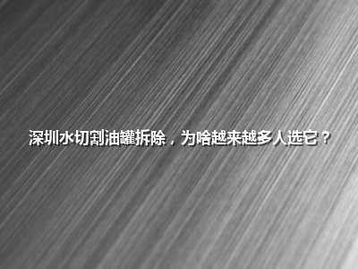 <strong>深圳水切割油罐拆除，为啥越来越多人选它？</strong>