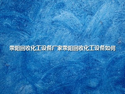 <strong>荥阳回收化工设备厂家荥阳回收化工设备如何</strong>