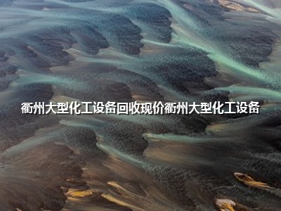 衢州大型化工设备回收现价衢州大型化工设备