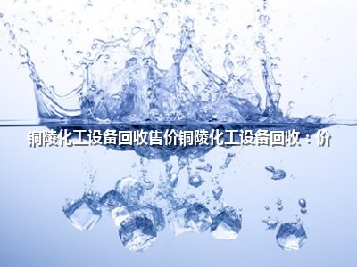 <strong>铜陵化工设备回收售价铜陵化工设备回收:价</strong>