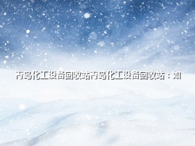 <strong>青岛化工设备回收站青岛化工设备回收站:如</strong>