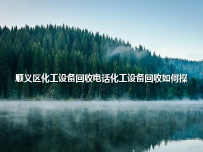 <strong>顺义区化工设备回收电话化工设备回收如何操</strong>
